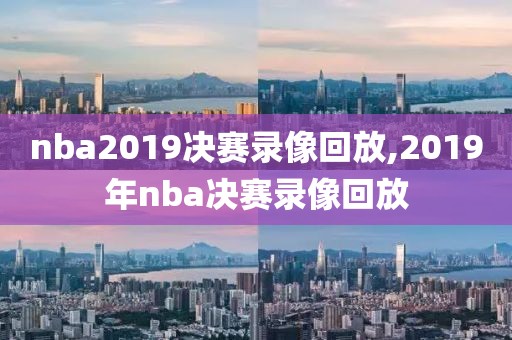 nba2019决赛录像回放,2019年nba决赛录像回放
