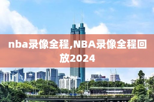 nba录像全程,NBA录像全程回放2024