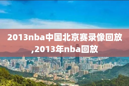 2013nba中国北京赛录像回放,2013年nba回放