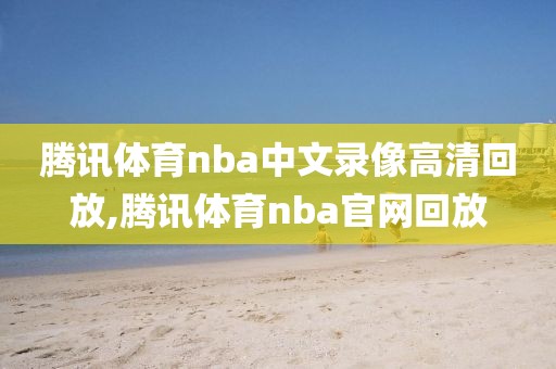 腾讯体育nba中文录像高清回放,腾讯体育nba官网回放