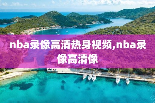 nba录像高清热身视频,nba录像高清像