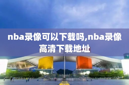 nba录像可以下载吗,nba录像高清下载地址