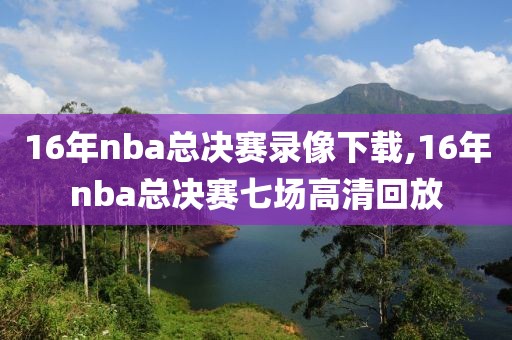 16年nba总决赛录像下载,16年nba总决赛七场高清回放