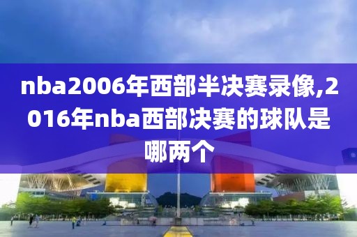 nba2006年西部半决赛录像,2016年nba西部决赛的球队是哪两个
