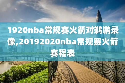 1920nba常规赛火箭对鹈鹕录像,20192020nba常规赛火箭赛程表