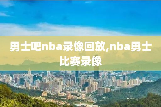 勇士吧nba录像回放,nba勇士比赛录像