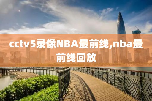 cctv5录像NBA最前线,nba最前线回放