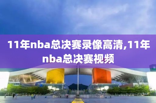 11年nba总决赛录像高清,11年nba总决赛视频