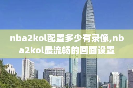 nba2kol配置多少有录像,nba2kol最流畅的画面设置