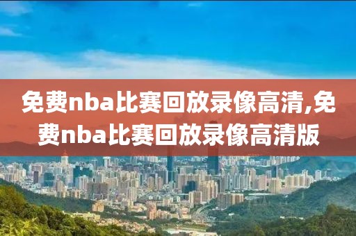 免费nba比赛回放录像高清,免费nba比赛回放录像高清版