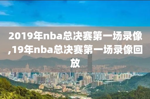 2019年nba总决赛第一场录像,19年nba总决赛第一场录像回放