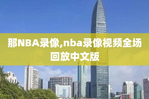 那NBA录像,nba录像视频全场回放中文版