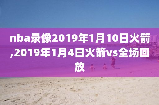 nba录像2019年1月10日火箭,2019年1月4日火箭vs全场回放