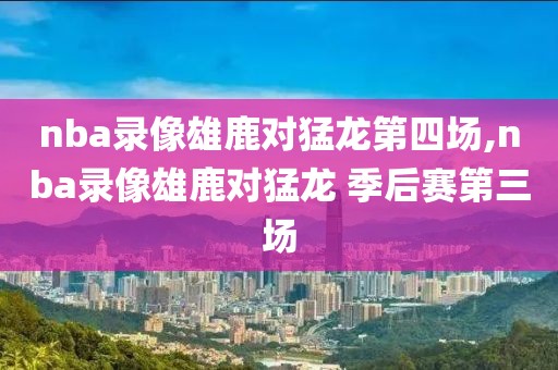 nba录像雄鹿对猛龙第四场,nba录像雄鹿对猛龙 季后赛第三场