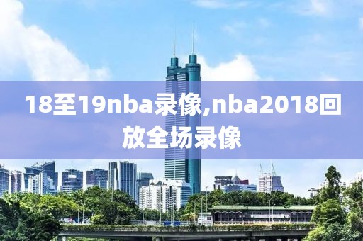 18至19nba录像,nba2018回放全场录像