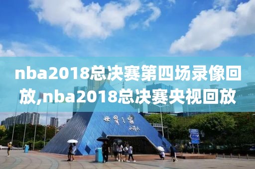 nba2018总决赛第四场录像回放,nba2018总决赛央视回放
