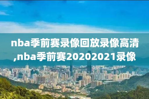 nba季前赛录像回放录像高清,nba季前赛20202021录像