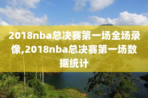 2018nba总决赛第一场全场录像,2018nba总决赛第一场数据统计