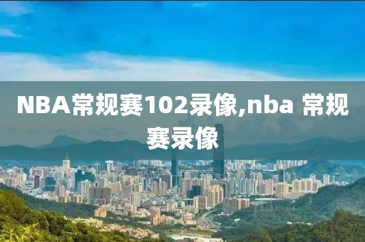 NBA常规赛102录像,nba 常规赛录像