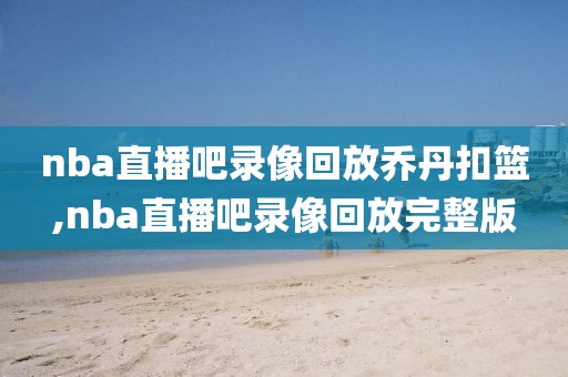 nba直播吧录像回放乔丹扣篮,nba直播吧录像回放完整版