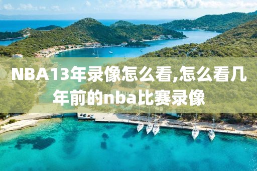 NBA13年录像怎么看,怎么看几年前的nba比赛录像