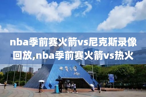 nba季前赛火箭vs尼克斯录像回放,nba季前赛火箭vs热火