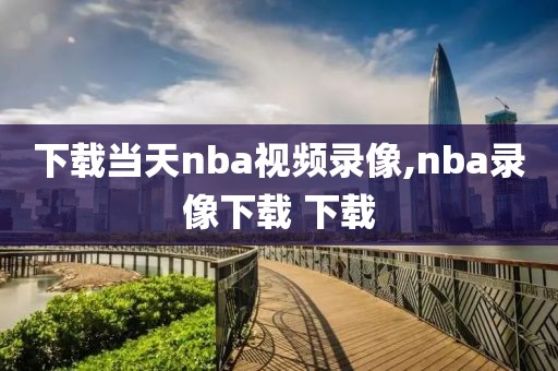 下载当天nba视频录像,nba录像下载 下载