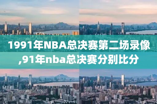 1991年NBA总决赛第二场录像,91年nba总决赛分别比分
