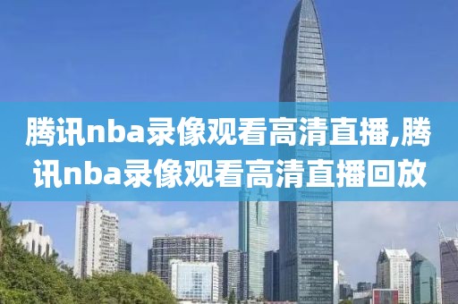 腾讯nba录像观看高清直播,腾讯nba录像观看高清直播回放