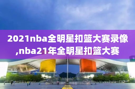 2021nba全明星扣篮大赛录像,nba21年全明星扣篮大赛