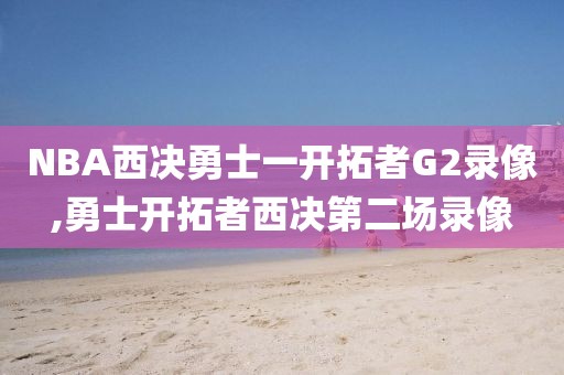NBA西决勇士一开拓者G2录像,勇士开拓者西决第二场录像