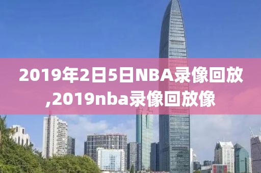 2019年2日5日NBA录像回放,2019nba录像回放像