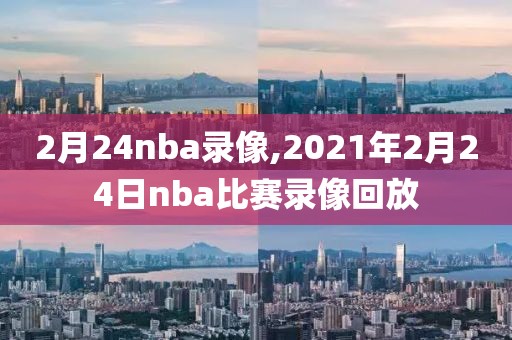 2月24nba录像,2021年2月24日nba比赛录像回放