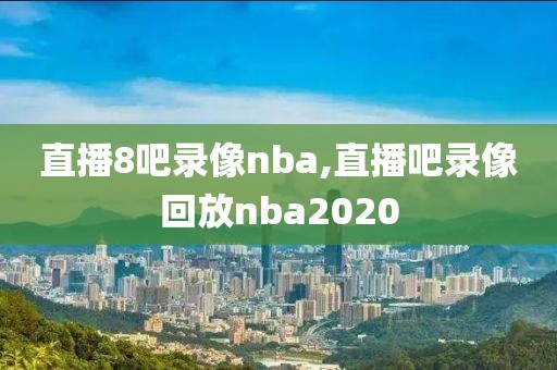 直播8吧录像nba,直播吧录像回放nba2020