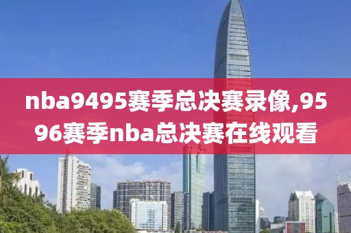 nba9495赛季总决赛录像,9596赛季nba总决赛在线观看