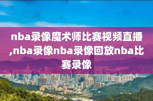 nba录像魔术师比赛视频直播,nba录像nba录像回放nba比赛录像