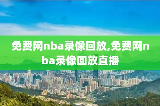 免费网nba录像回放,免费网nba录像回放直播