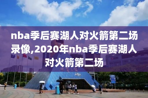 nba季后赛湖人对火箭第二场录像,2020年nba季后赛湖人对火箭第二场