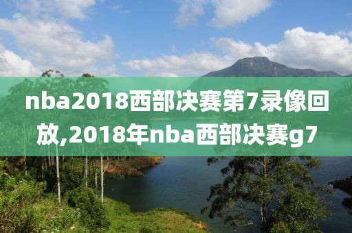 nba2018西部决赛第7录像回放,2018年nba西部决赛g7