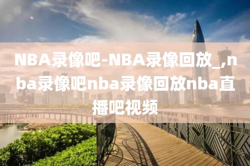 NBA录像吧-NBA录像回放_,nba录像吧nba录像回放nba直播吧视频