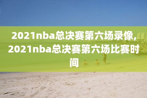 2021nba总决赛第六场录像,2021nba总决赛第六场比赛时间