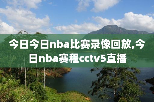 今日今日nba比赛录像回放,今日nba赛程cctv5直播