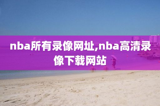 nba所有录像网址,nba高清录像下载网站