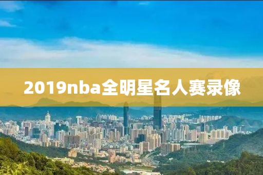 2019nba全明星名人赛录像