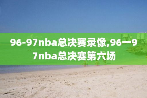 96-97nba总决赛录像,96一97nba总决赛第六场