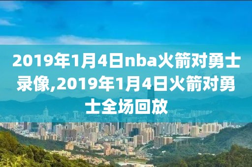 2019年1月4日nba火箭对勇士录像,2019年1月4日火箭对勇士全场回放