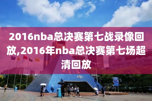2016nba总决赛第七战录像回放,2016年nba总决赛第七场超清回放