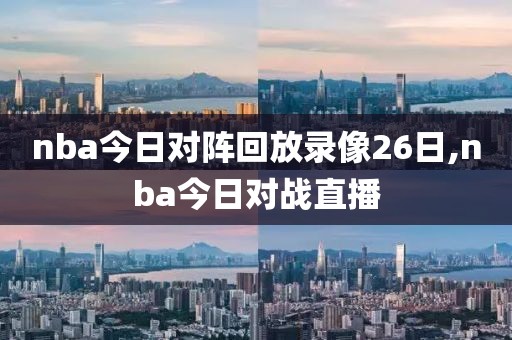 nba今日对阵回放录像26日,nba今日对战直播