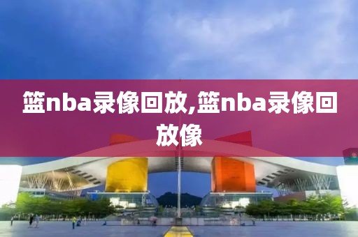篮nba录像回放,篮nba录像回放像
