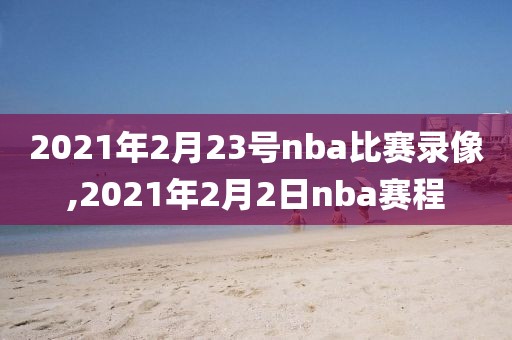 2021年2月23号nba比赛录像,2021年2月2日nba赛程